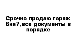 Срочно продаю гараж 6на7,все документы в порядке